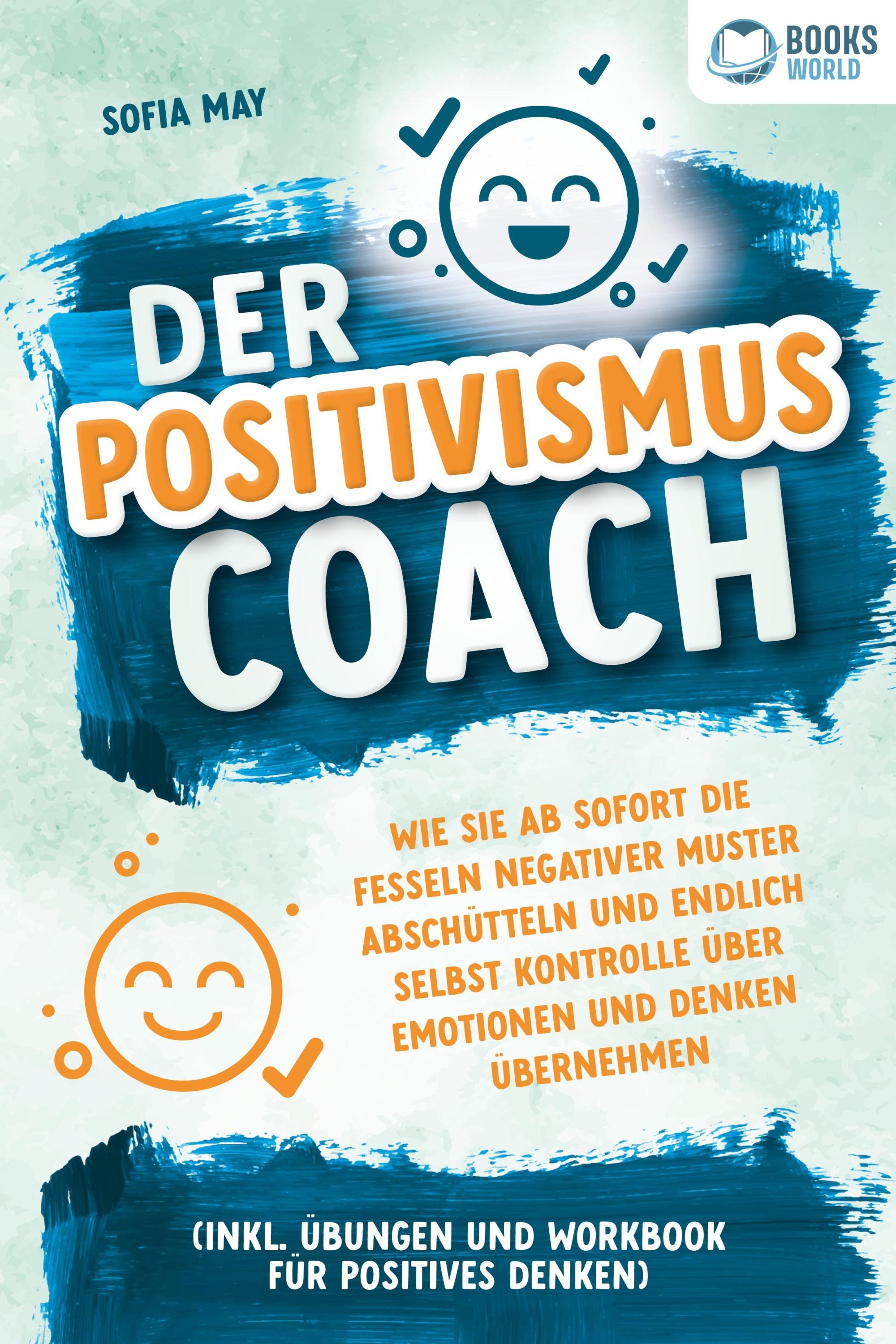Der Positivismus Coach: Wie Sie Ab Sofort Die Fesseln Negativer Muster Abschütteln Und Endlich Selbst Kontrolle Über Emotionen Und Denken Übernehmen (