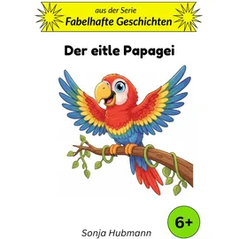 sonja hubmann Der eitle Papagei: Fabelhafte Geschichten - Tierische Erzählungen für Kinder ab 6 Jahren: 10-Minuten-Geschichten für Kinder ab 6 (Band 3)