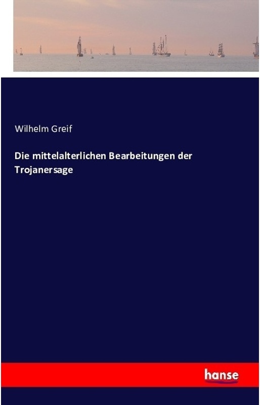 Die Mittelalterlichen Bearbeitungen Der Trojanersage - Wilhelm Greif  Kartoniert (TB)