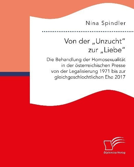 Von Der "Unzucht" Zur "Liebe": Die Behandlung Der Homosexualität In Der Österreichischen Presse Von Der Legalisierung 1971 Bis Zur Gleichgeschlechtlic