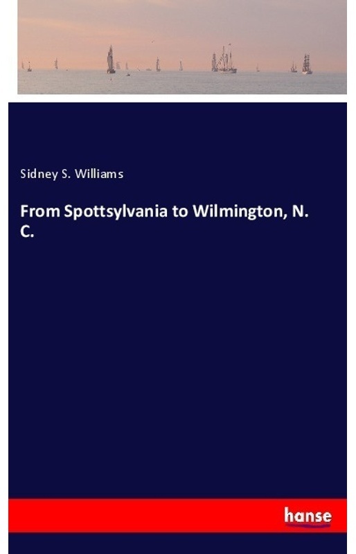 From Spottsylvania To Wilmington  N. C. - Sidney S. Williams  Kartoniert (TB)