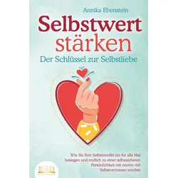 SELBSTWERT STÄRKEN - Der Schlüssel zur Selbstliebe: Wie Sie Ihre Selbstzweifel ein für alle Mal besiegen und endlich zu einer selbstsicheren Persönlic