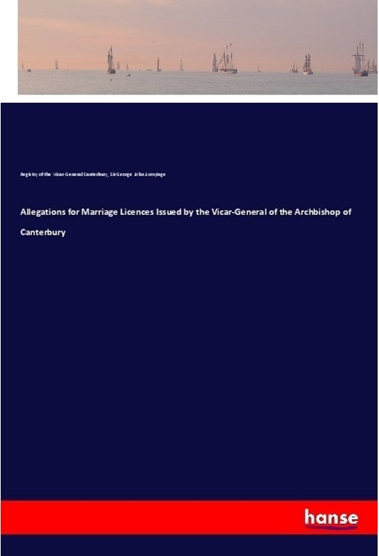 Allegations For Marriage Licences Issued By The Vicar-General Of The Archbishop Of Canterbury - Registry of the Vicar-General Canterbury, Sir George J