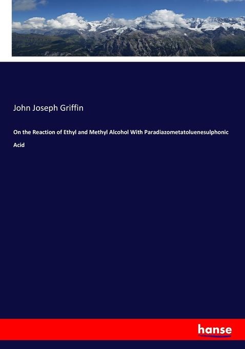 On the Reaction of Ethyl and Methyl Alcohol With Paradiazometatoluenesulphonic Acid: Buch von John Joseph Griffin