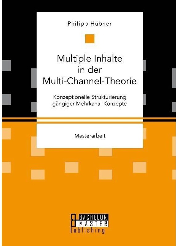 Masterarbeit / Multiple Inhalte In Der Multi-Channel-Theorie. Konzeptionelle Strukturierung Gängiger Mehrkanal-Konzepte - Philipp Hübner, Kartoniert (