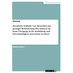 Berufliche Teilhabe von Menschen mit geistiger Behinderung. Wie können sie beim Übergang in die Ausbildung und Erwerbstätigkeit unterstützt werden?