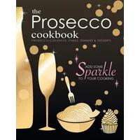 The Prosecco Cookbook: Prosecco Cocktails, Cakes, Dinners & Desserts