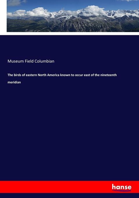 The birds of eastern North America known to occur east of the nineteenth meridian: Buch von Museum Field Columbian