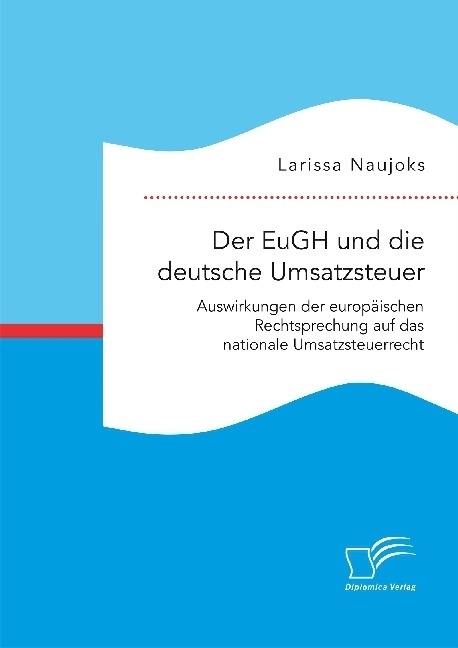 Der Eugh Und Die Deutsche Umsatzsteuer. Auswirkungen Der Europäischen Rechtsprechung Auf Das Nationale Umsatzsteuerrecht - Larissa Naujoks  Kartoniert