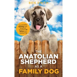 The Anatolian Shepherd as a Family Dog: Successfully Raising Your Anatolian Shepherd to Thrive as a Family Dog als eBook Download von Ben Smith