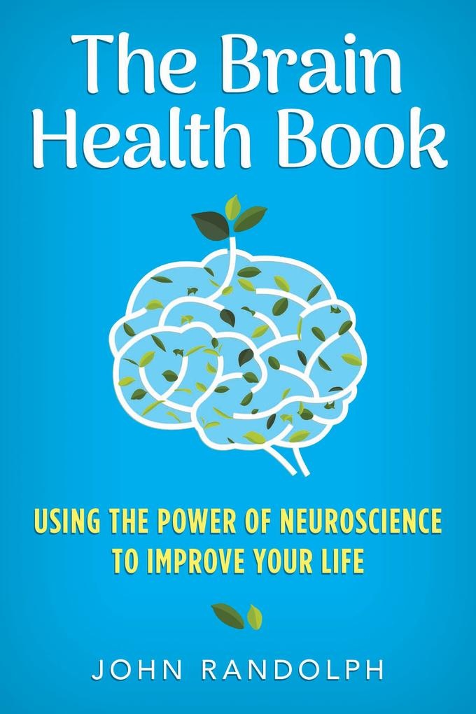 The Brain Health Book: Using the Power of Neuroscience to Improve Your Life: eBook von John Randolph