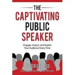 The Captivating Public Speaker: Engage, Impact, and Inspire Your Audience Every Time