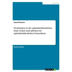 Prostitution in der spätmittelalterlichen Stadt. Leben und arbeiten im spätmittelalterlichen Frauenhaus