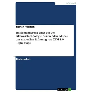 Implementierung eines auf der XForms-Technologie basierenden Editors zur manuellen Erfassung von XTM 1.0 Topic Maps von Roman Huditsch / GRIN Verlag /
