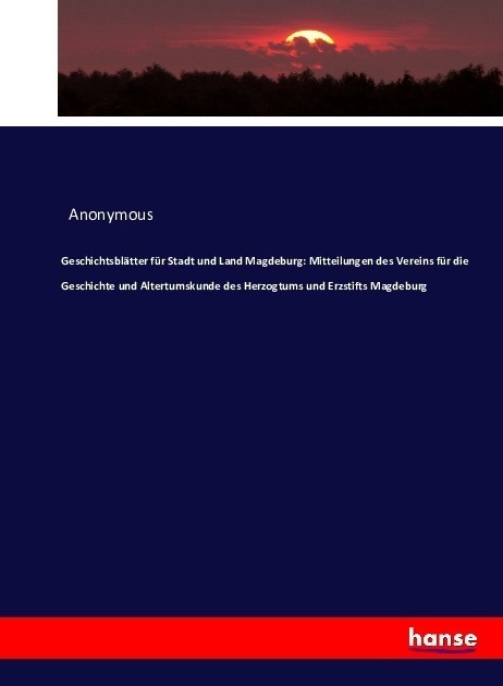 Geschichtsblätter Für Stadt Und Land Magdeburg: Mitteilungen Des Vereins Für Die Geschichte Und Altertumskunde Des Herzogtums Und Erzstifts Magdeburg