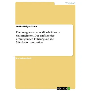 Encouragement von Mitarbeitern in Unternehmen. Der Einfluss der ermutigenden Führung auf die Mitarbeitermotivation von Lenka Halgasikova / GRIN Verlag