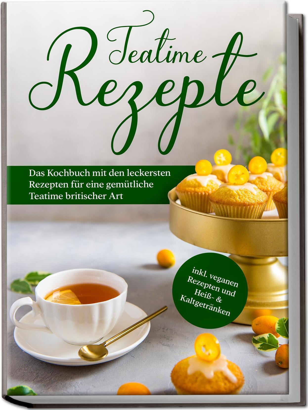 Teatime Rezepte: Das Kochbuch Mit Den Leckersten Rezepten Für Eine Gemütliche Teatime Britischer Art - Inkl. Veganen Rezepten Und Heiß- & Kaltgetränke