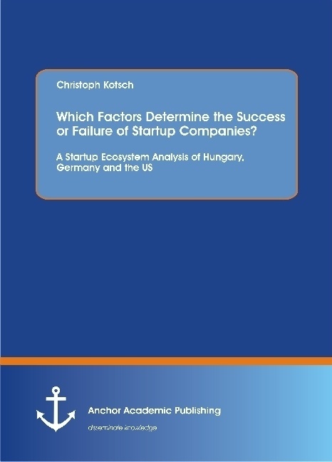 Which Factors Determine The Success Or Failure Of Startup Companies? A Startup Ecosystem Analysis Of Hungary  Germany And The Us - Christoph Kotsch  K