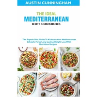 The Ideal Mediterranean Diet Cookbook; The Superb Diet Guide To Kickstart Your Mediterranean Lifestyle For A Long Lasting Weight Loss With Nutriti...