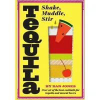 Tequila: Shake, Muddle, Stir: Over 40 of the best cocktails for tequila and mezcal lovers