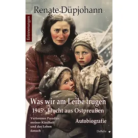 Verlag DeBehr Was wir am Leibe trugen - 1945 - Flucht aus Ostpreußen - Verlorenes Paradies meiner Kindheit und das Leben danach - Autobiografie - Erinnerungen