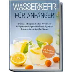 Wasserkefir für Anfänger: Die leckersten probiotischen Wasserkefir Rezepte für e