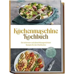 Küchenmaschine Kochbuch: Die leckersten und abwechslungsreichsten Rezepte für de