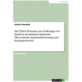 Grin Der TEACCH-Ansatz zur Förderung von Kindern im Autismus-Spektrum. Theoretische Auseinandersetzung und Konzeptentwurf