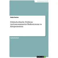 GRIN Verlag Politisch-ethische Probleme (teil-)automatisierter Waffensysteme in Kriegseinsätzen