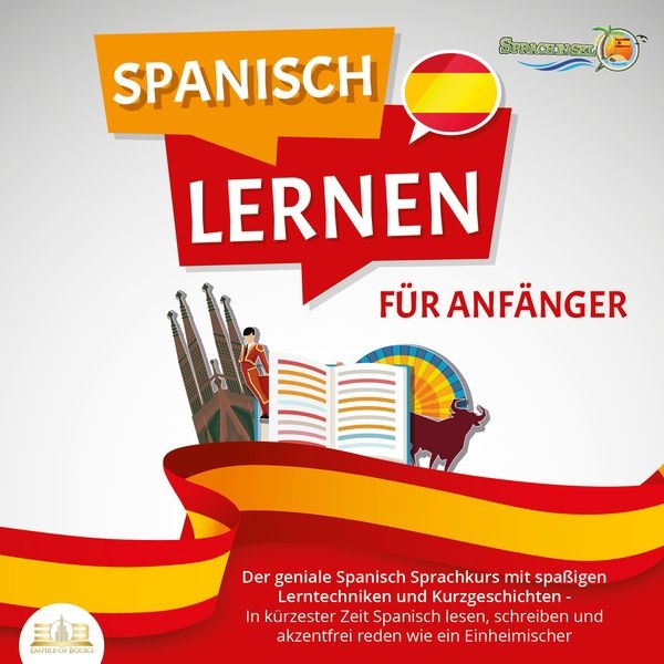 SPANISCH LERNEN FÜR ANFÄNGER: Der geniale Spanisch Sprachkurs mit spaßigen Lerntechniken und Kurzgeschichten - In kürzester Zeit Spanisch lesen, schre