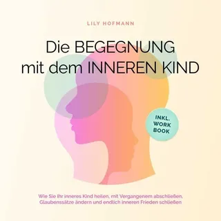 Die Begegnung mit dem inneren Kind: Wie Sie Ihr inneres Kind heilen, mit Vergangenem abschließen, Glaubenssätze ändern und endlich inneren Frieden schließen inkl. Workbook