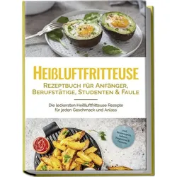 Heißluftfritteuse Rezeptbuch für Anfänger, Berufstätige, Studenten & Faule: Die