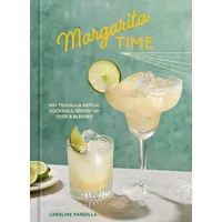 Margarita Time: 60+ Tequila & Mezcal Cocktails, Served Up, over & Blended