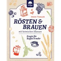 Freya Rösten und Brauen mit heimischen Pflanzen: Ersatz für Kaffee und mehr: Ersatz für Kaffee und mehr aus heimischen Pflanzen
