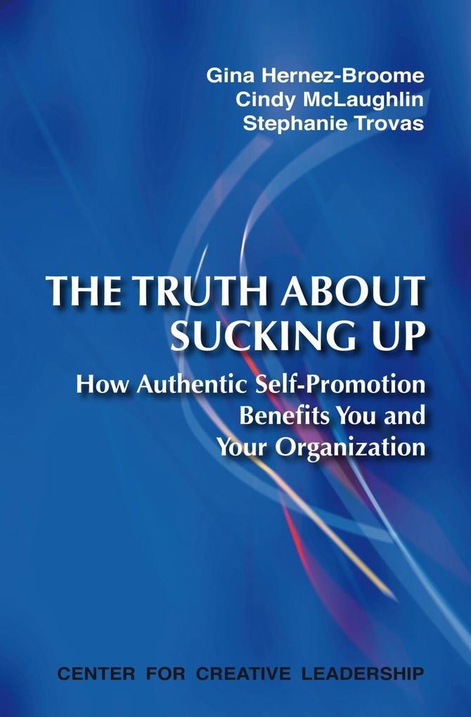 The Truth About Sucking Up: How Authentic Self-Promotion Benefits You and Your Organization: eBook von Gina Hernez-Broome/ Cindy McLaughlin/ Steph...