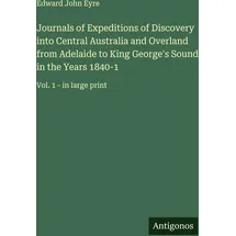 Antigonos Verlag Journals of Expeditions of Discovery into Central Australia and Overland from Adelaide to King George's Sound in the Years 1840-1: Vol. 1 - in large print