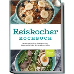 Reiskocher Kochbuch: Leckere und einfache Rezepte mit dem Reiskocher für jeden Geschmack und Anlass - inkl. Frühstück, Suppen & Desserts