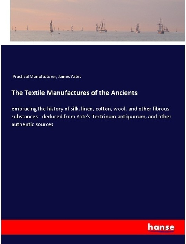 The Textile Manufactures Of The Ancients - Practical Manufacturer, James Yates, Kartoniert (TB)